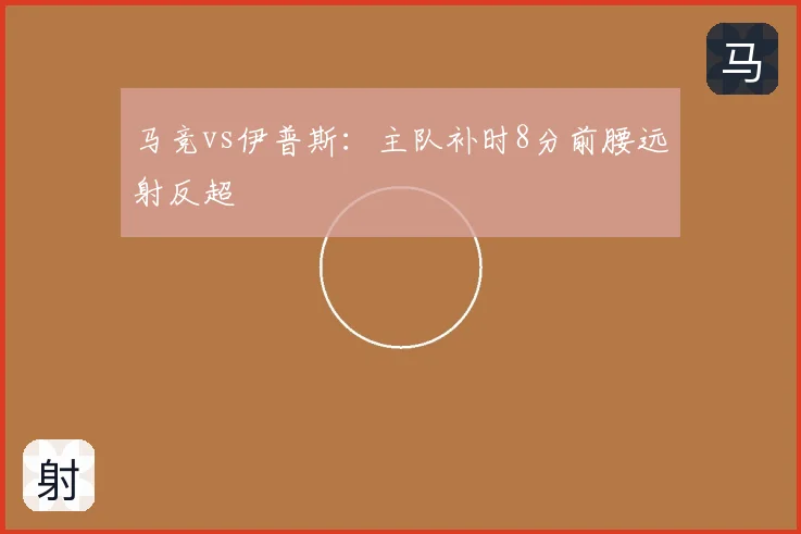 马竞vs伊普斯：主队补时8分前腰远射反超