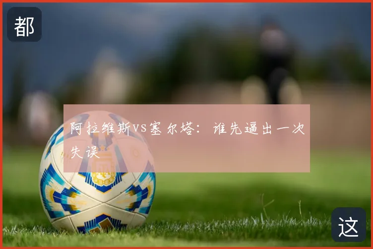 阿拉维斯vs塞尔塔：谁先逼出一次失误