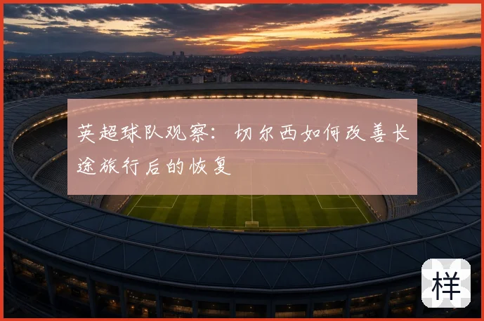 英超球队观察：切尔西如何改善长途旅行后的恢复