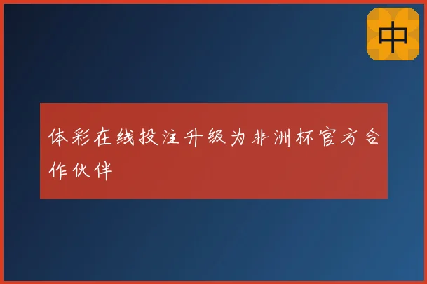 体彩在线投注升级为非洲杯官方合作伙伴
