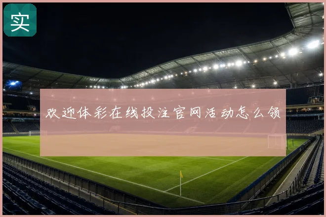 欢迎体彩在线投注官网活动怎么领