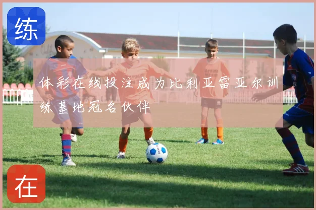 体彩在线投注成为比利亚雷亚尔训练基地冠名伙伴