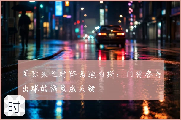 国际米兰对阵乌迪内斯，门将参与出球的幅度成关键