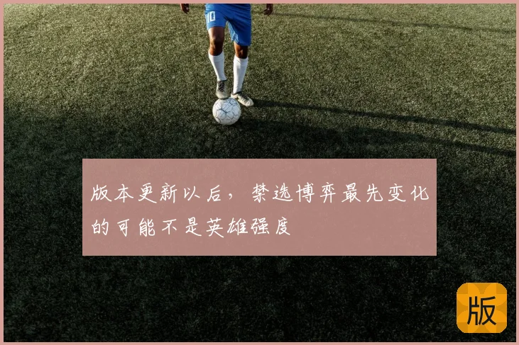 版本更新以后，禁选博弈最先变化的可能不是英雄强度