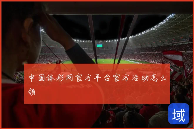 中国体彩网官方平台官方活动怎么领